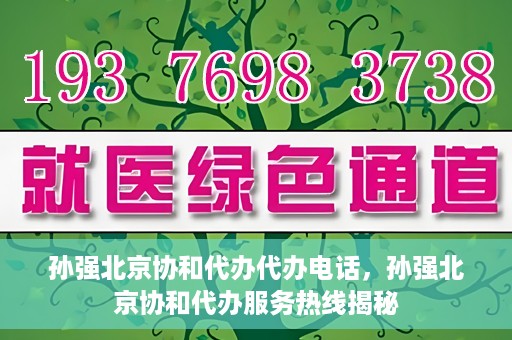 孙强北京协和代办代办电话，孙强北京协和代办服务热线揭秘