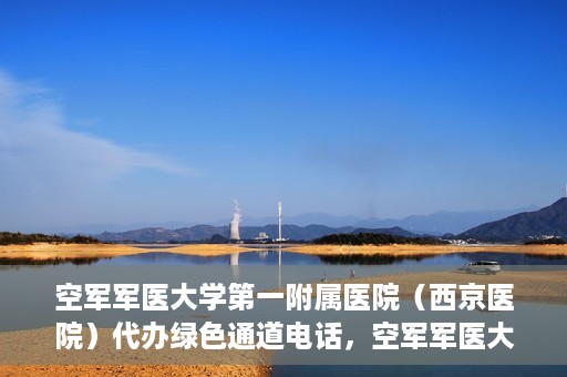 空军军医大学第一附属医院（西京医院）代办绿色通道电话，空军军医大学第一附属医院（西京医院）绿色通道电话代办服务详解