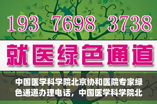 中国医学科学院北京协和医院专家绿色通道办理电话，中国医学科学院北京协和医院专家绿色通道咨询热线