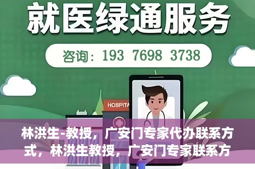 林洪生-教授，广安门专家代办联系方式，林洪生教授，广安门专家联系方式权威公开