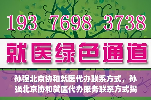 孙强北京协和就医代办联系方式，孙强北京协和就医代办服务联系方式揭秘