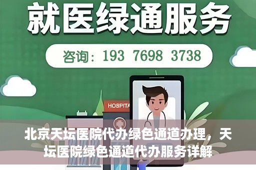 北京天坛医院代办绿色通道办理，天坛医院绿色通道代办服务详解