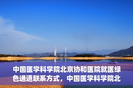 中国医学科学院北京协和医院就医绿色通道联系方式，中国医学科学院北京协和医院就医绿色通道服务热线及联系方式详解