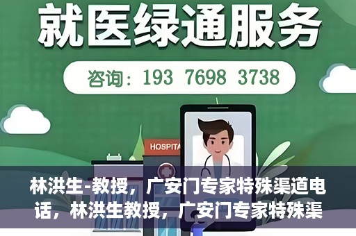 林洪生-教授，广安门专家特殊渠道电话，林洪生教授，广安门专家特殊渠道电话专线解析