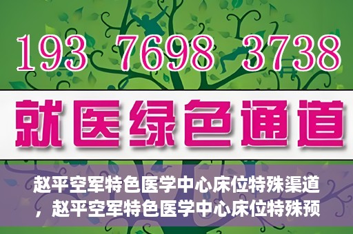赵平空军特色医学中心床位特殊渠道，赵平空军特色医学中心床位特殊预约渠道揭秘