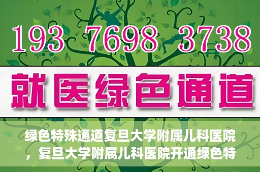 绿色特殊通道复旦大学附属儿科医院，复旦大学附属儿科医院开通绿色特殊通道，关爱儿童健康之路