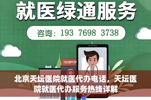 北京天坛医院就医代办电话，天坛医院就医代办服务热线详解