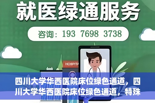 四川大学华西医院床位绿色通道，四川大学华西医院床位绿色通道，特殊途径下的医疗照护之道