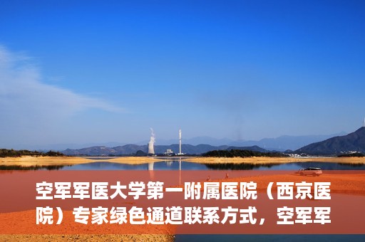 空军军医大学第一附属医院（西京医院）专家绿色通道联系方式，空军军医大学第一附属医院（西京医院）专家绿色通道联系专线解析