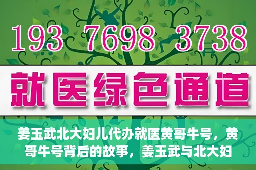 姜玉武北大妇儿代办就医黄哥牛号，黄哥牛号背后的故事，姜玉武与北大妇儿的就医代办之路