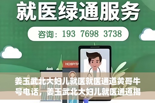 姜玉武北大妇儿就医就医通道黄哥牛号电话，姜玉武北大妇儿就医通道揭秘，黄哥牛号电话与就医新体验
