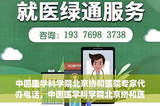中国医学科学院北京协和医院专家代办电话，中国医学科学院北京协和医院专家咨询热线