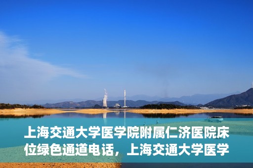 上海交通大学医学院附属仁济医院床位绿色通道电话，上海交通大学医学院附属仁济医院床位绿色通道联系电话服务详解