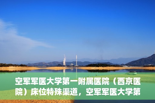 空军军医大学第一附属医院（西京医院）床位特殊渠道，空军军医大学第一附属医院（西京医院）床位特殊预约渠道揭秘