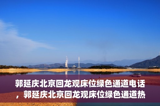 郭延庆北京回龙观床位绿色通道电话，郭延庆北京回龙观床位绿色通道热线电话揭秘