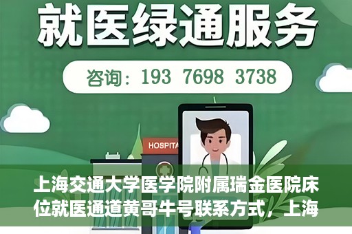 上海交通大学医学院附属瑞金医院床位就医通道黄哥牛号联系方式，上海交通大学瑞金医院床位就医通道，黄哥牛号联系方式及就医指南