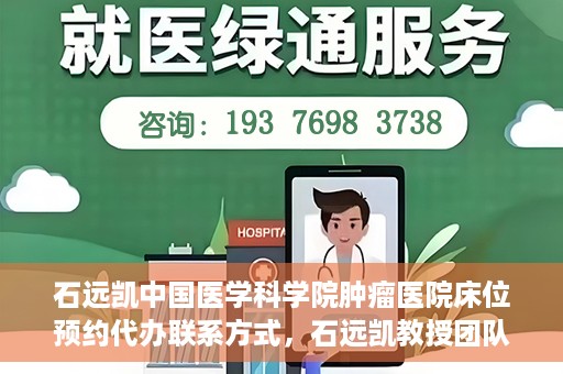 石远凯中国医学科学院肿瘤医院床位预约代办联系方式，石远凯教授团队中国医学科学院肿瘤医院床位预约代办服务指南