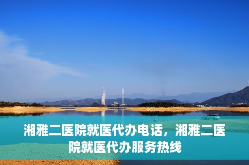 湘雅二医院就医代办电话，湘雅二医院就医代办服务热线