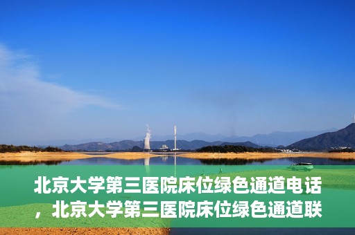 北京大学第三医院床位绿色通道电话，北京大学第三医院床位绿色通道联系电话揭秘