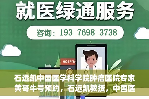 石远凯中国医学科学院肿瘤医院专家黄哥牛号预约，石远凯教授，中国医学科学院肿瘤医院专家黄哥的号源预约攻略