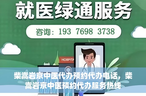 柴嵩岩京中医代办预约代办电话，柴嵩岩京中医预约代办服务热线