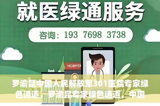 罗渝昆中国人民解放军301医院专家绿色通道，罗渝昆专家绿色通道，中国人民解放军301医院的健康守护者
