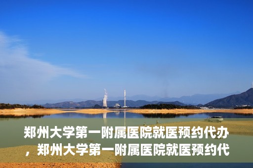 郑州大学第一附属医院就医预约代办，郑州大学第一附属医院就医预约代办服务详解