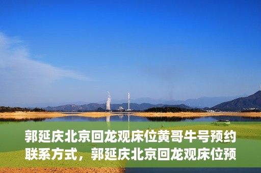 郭延庆北京回龙观床位黄哥牛号预约联系方式，郭延庆北京回龙观床位预约联系方式及黄哥牛号预约指南
