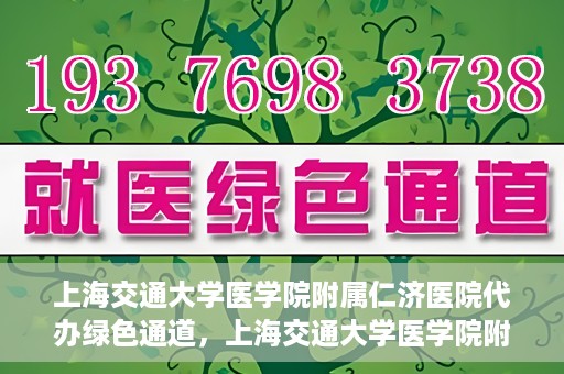 上海交通大学医学院附属仁济医院代办绿色通道，上海交通大学医学院附属仁济医院代办绿色通道，高效便捷的健康服务新通道