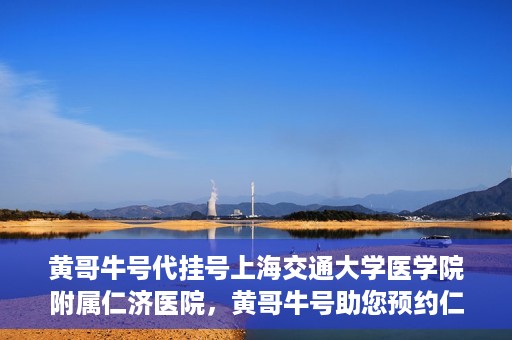黄哥牛号代挂号上海交通大学医学院附属仁济医院，黄哥牛号助您预约仁济医院——上海交通大学医学院附属仁济医院代挂号服务