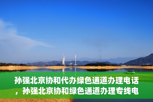 孙强北京协和代办绿色通道办理电话，孙强北京协和绿色通道办理专线电话揭秘