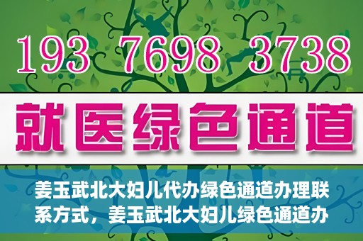 姜玉武北大妇儿代办绿色通道办理联系方式，姜玉武北大妇儿绿色通道办理，联系方式一览