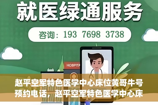赵平空军特色医学中心床位黄哥牛号预约电话，赵平空军特色医学中心床位预约电话及黄哥牛号服务标题，（注，请注意实际情况可能会有所变化，标题仅供参考。）