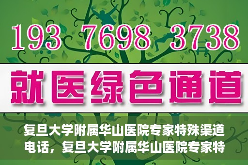 复旦大学附属华山医院专家特殊渠道电话，复旦大学附属华山医院专家特殊渠道专线电话揭秘
