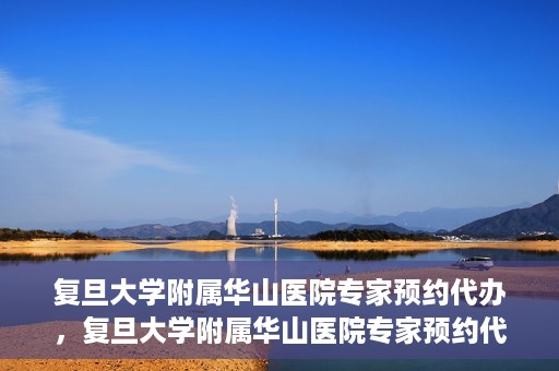 复旦大学附属华山医院专家预约代办，复旦大学附属华山医院专家预约代办服务详解