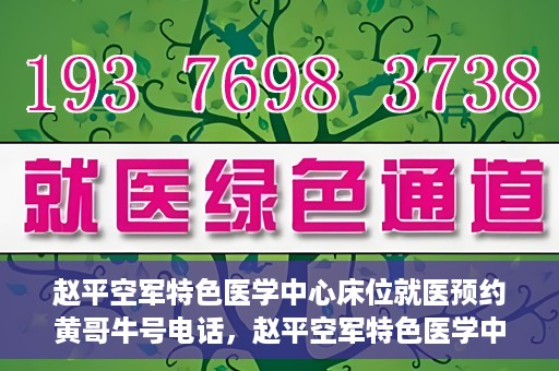 赵平空军特色医学中心床位就医预约黄哥牛号电话，赵平空军特色医学中心床位预约就医攻略，黄哥牛号电话一键预约服务