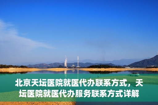 北京天坛医院就医代办联系方式，天坛医院就医代办服务联系方式详解