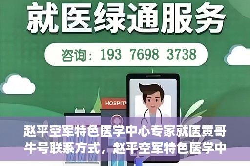 赵平空军特色医学中心专家就医黄哥牛号联系方式，赵平空军特色医学中心专家黄哥牛联系方式及就医指南