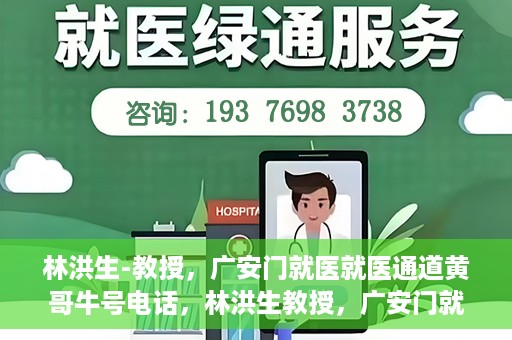 林洪生-教授，广安门就医就医通道黄哥牛号电话，林洪生教授，广安门就医通道揭秘，黄哥牛号电话一线通？