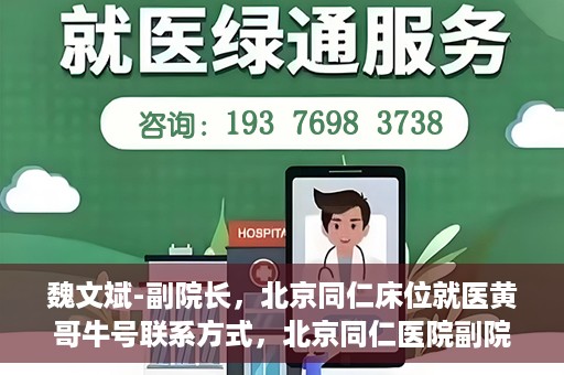 魏文斌-副院长，北京同仁床位就医黄哥牛号联系方式，北京同仁医院副院长魏文斌，床位就医问题与黄哥牛号联系方式解析