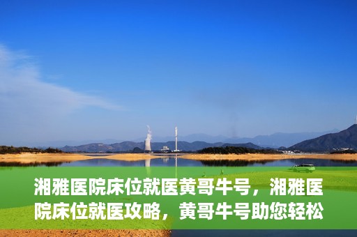 湘雅医院床位就医黄哥牛号，湘雅医院床位就医攻略，黄哥牛号助您轻松挂号就医