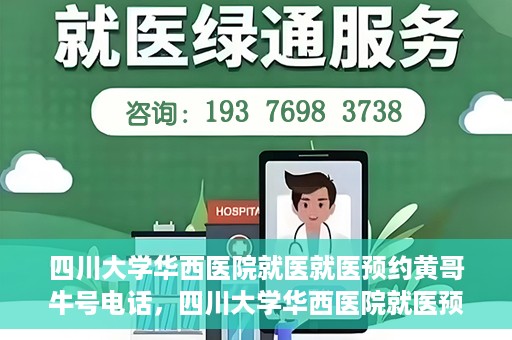 四川大学华西医院就医就医预约黄哥牛号电话，四川大学华西医院就医预约指南，黄哥牛号电话一键预约就医服务