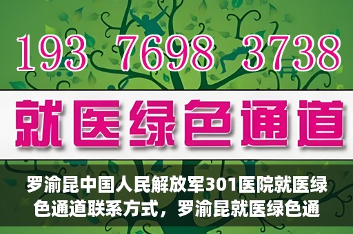 罗渝昆中国人民解放军301医院就医绿色通道联系方式，罗渝昆就医绿色通道在解放军301医院的联系方式及指南