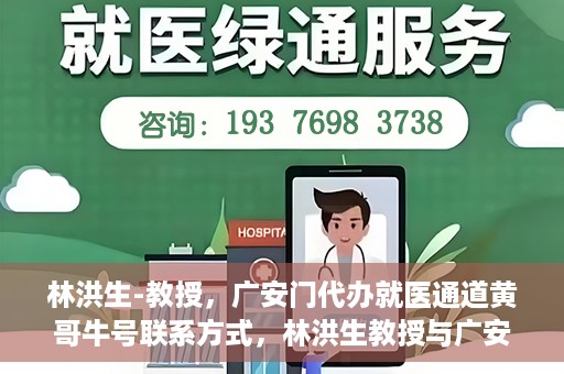 林洪生-教授，广安门代办就医通道黄哥牛号联系方式，林洪生教授与广安门就医通道，黄哥牛号联系方式揭秘