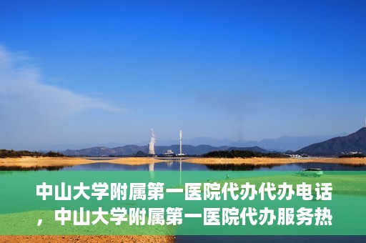 中山大学附属第一医院代办代办电话，中山大学附属第一医院代办服务热线电话