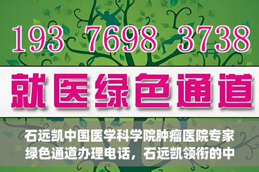 石远凯中国医学科学院肿瘤医院专家绿色通道办理电话，石远凯领衔的中国医学科学院肿瘤医院专家绿色通道服务热线电话
