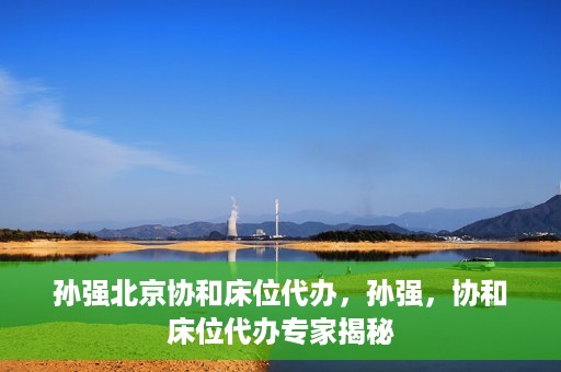 孙强北京协和床位代办，孙强，协和床位代办专家揭秘