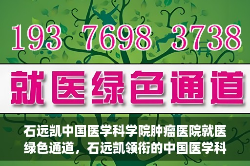 石远凯中国医学科学院肿瘤医院就医绿色通道，石远凯领衔的中国医学科学院肿瘤医院就医便捷通道