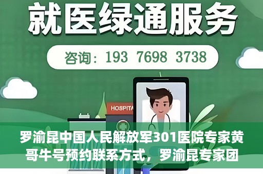 罗渝昆中国人民解放军301医院专家黄哥牛号预约联系方式，罗渝昆专家团队预约挂号联系方式及就医指南——中国人民解放军301医院黄哥牛号预约攻略