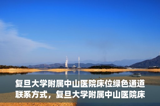 复旦大学附属中山医院床位绿色通道联系方式，复旦大学附属中山医院床位绿色通道咨询联系方式揭秘